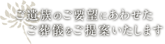 ご遺族のご要望にあわせたご葬儀をご提案いたします